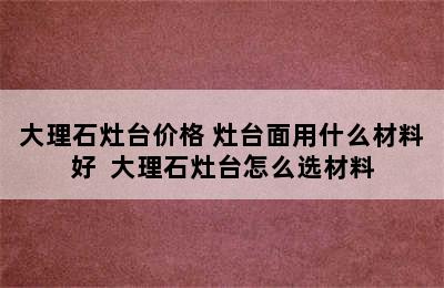 大理石灶台价格 灶台面用什么材料好  大理石灶台怎么选材料